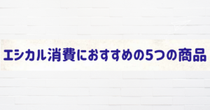 エシカル消費におすすめの5つの商品